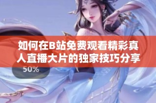 如何在B站免费观看精彩真人直播大片的独家技巧分享