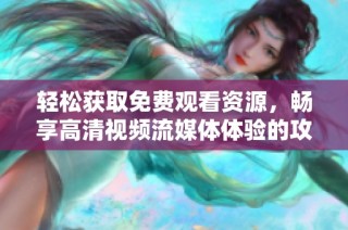 轻松获取免费观看资源，畅享高清视频流媒体体验的攻略分享