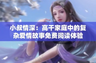 小叔情深：高干家庭中的复杂爱情故事免费阅读体验