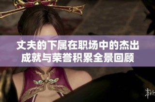 丈夫的下属在职场中的杰出成就与荣誉积累全景回顾
