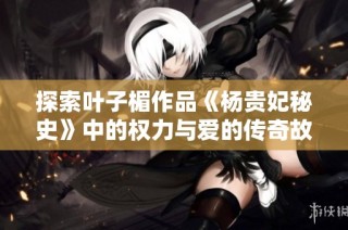 探索叶子楣作品《杨贵妃秘史》中的权力与爱的传奇故事