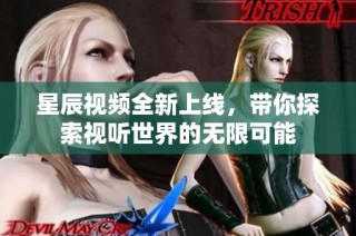 星辰视频全新上线，带你探索视听世界的无限可能