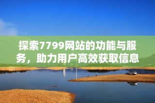 探索7799网站的功能与服务，助力用户高效获取信息与资源