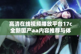 高清在线视频播放平台17c全新国产aa内容推荐与体验分享