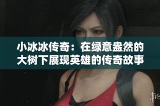 小冰冰传奇：在绿意盎然的大树下展现英雄的传奇故事