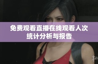 免费观看直播在线观看人次统计分析与报告