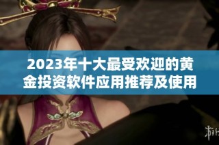 2023年十大最受欢迎的黄金投资软件应用推荐及使用指南