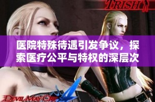 医院特殊待遇引发争议，探索医疗公平与特权的深层次问题