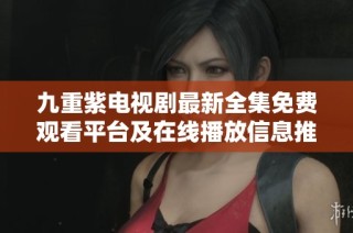 九重紫电视剧最新全集免费观看平台及在线播放信息推荐