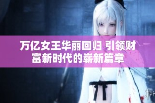 万亿女王华丽回归 引领财富新时代的崭新篇章