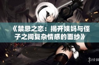 《禁忌之恋：揭开姨妈与侄子之间复杂情感的面纱》