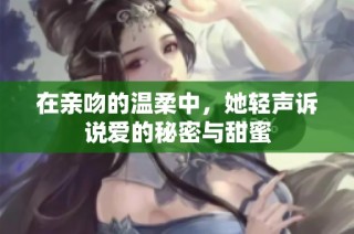 在亲吻的温柔中，她轻声诉说爱的秘密与甜蜜