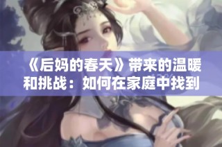 《后妈的春天》带来的温暖和挑战：如何在家庭中找到爱的平衡与和谐