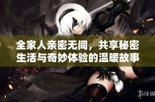 全家人亲密无间，共享秘密生活与奇妙体验的温暖故事