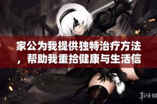 家公为我提供独特治疗方法，帮助我重拾健康与生活信心