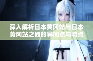 深入解析日本黄冈站与日本黄冈站之间的异同点与特点