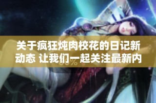 关于疯狂炖肉校花的日记新动态 让我们一起关注最新内容的发展
