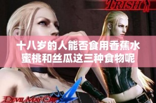 十八岁的人能否食用香蕉水蜜桃和丝瓜这三种食物呢