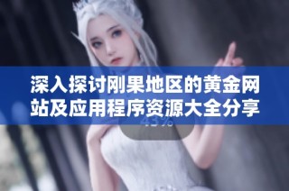 深入探讨刚果地区的黄金网站及应用程序资源大全分享