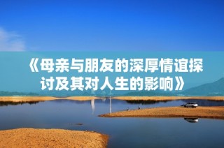 《母亲与朋友的深厚情谊探讨及其对人生的影响》