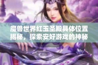 魔兽世界红玉圣殿具体位置揭秘，探索安好游戏的神秘地带
