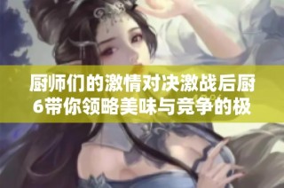 厨师们的激情对决激战后厨6带你领略美味与竞争的极致碰撞