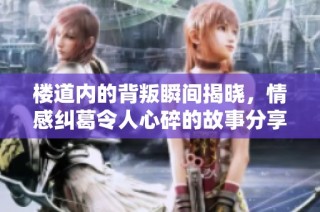 楼道内的背叛瞬间揭晓，情感纠葛令人心碎的故事分享
