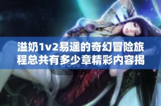 溢奶1v2易遥的奇幻冒险旅程总共有多少章精彩内容揭秘
