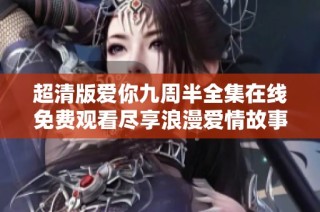 超清版爱你九周半全集在线免费观看尽享浪漫爱情故事