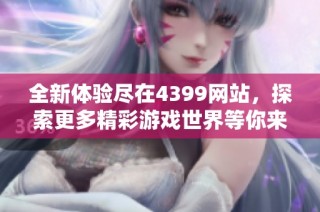 全新体验尽在4399网站，探索更多精彩游戏世界等你来玩！
