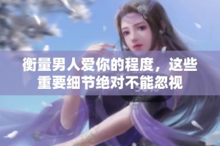 衡量男人爱你的程度，这些重要细节绝对不能忽视