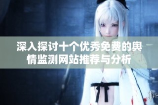 深入探讨十个优秀免费的舆情监测网站推荐与分析