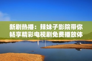 新剧热播：辣妹子影院带你畅享精彩电视剧免费播放体验