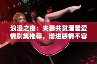 浪漫之夜：夫妻共赏温馨爱情剧集推荐，增进感情不容错过