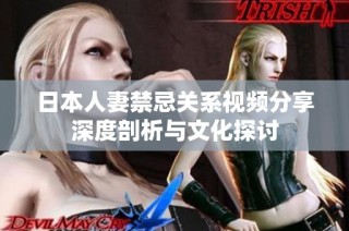 日本人妻禁忌关系视频分享深度剖析与文化探讨