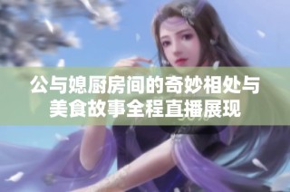 公与媳厨房间的奇妙相处与美食故事全程直播展现
