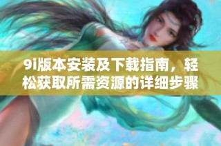9i版本安装及下载指南，轻松获取所需资源的详细步骤与技巧