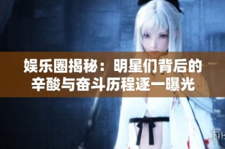 娱乐圈揭秘：明星们背后的辛酸与奋斗历程逐一曝光