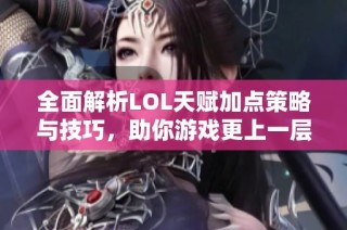 全面解析LOL天赋加点策略与技巧，助你游戏更上一层楼