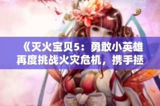 《灭火宝贝5：勇敢小英雄再度挑战火灾危机，携手拯救世界》