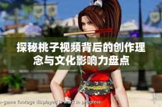 探秘桃子视频背后的创作理念与文化影响力盘点