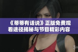 《蒂蒂有话说》正版免费观看途径揭秘与节目精彩内容分享