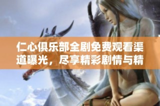 仁心俱乐部全剧免费观看渠道曝光，尽享精彩剧情与精彩角色