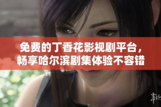 免费的丁香花影视剧平台，畅享哈尔滨剧集体验不容错过