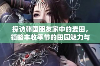 探访韩国朋友家中的麦田，领略丰收季节的田园魅力与人情味