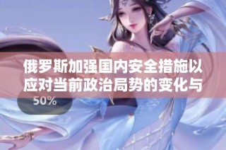 俄罗斯加强国内安全措施以应对当前政治局势的变化与挑战