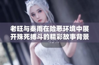 老旺与秦雨在险恶环境中展开殊死搏斗的精彩故事背景揭秘