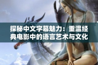 探秘中文字幕魅力：重温经典电影中的语言艺术与文化表达