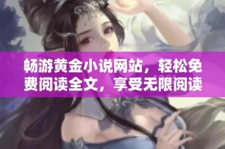 畅游黄金小说网站，轻松免费阅读全文，享受无限阅读乐趣