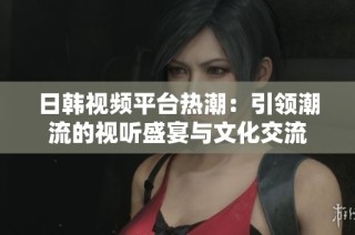 日韩视频平台热潮：引领潮流的视听盛宴与文化交流